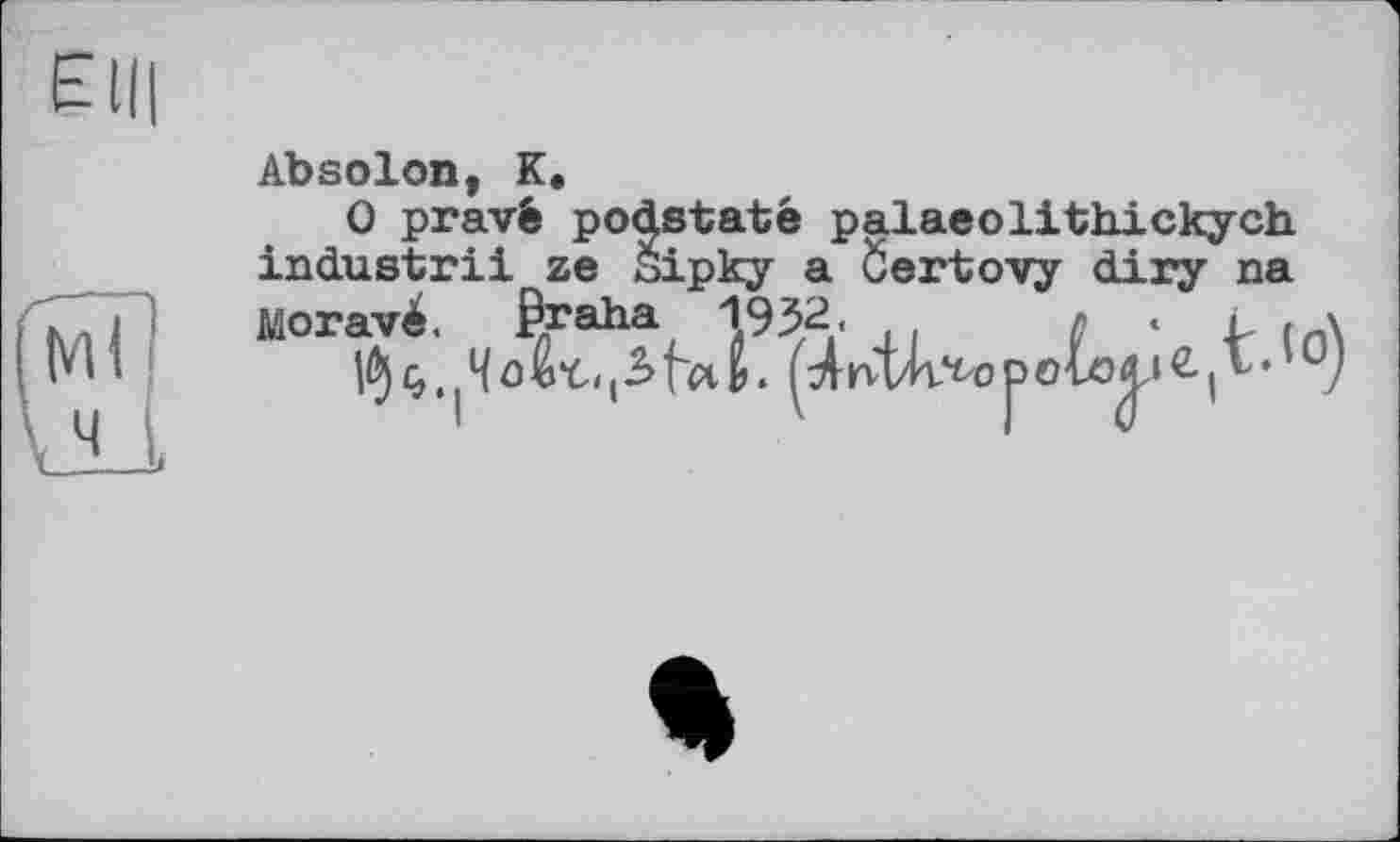 ﻿Absolon, К.
0 pravé podstaté palaeolithickych industrii ze Зірку a Öertovy diry na Moravé. Praha 1932.	л « L {
г Ч	и ґ-Д-клл/И П	IС , I •